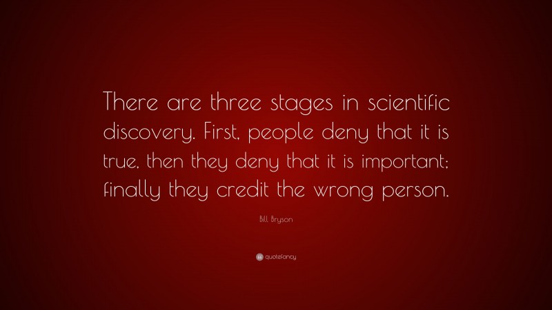 Bill Bryson Quote: “There are three stages in scientific discovery. First, people deny that it is true, then they deny that it is important; finally they credit the wrong person.”