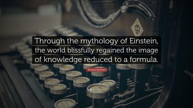 Roland Barthes Quote: “Through the mythology of Einstein, the world blissfully regained the image of knowledge reduced to a formula.”