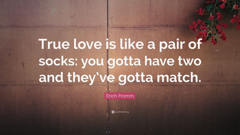 Erich Fromm Quote: “True love is like a pair of socks: you gotta have two and they’ve gotta match.”