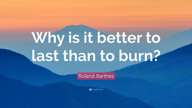 Roland Barthes Quote: “Why is it better to last than to burn?”