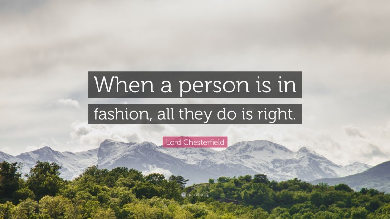 Lord Chesterfield Quote: “When a person is in fashion, all they do is right.”