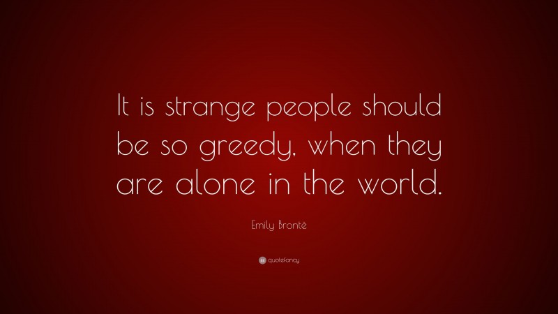 Emily Brontë Quote: “It is strange people should be so greedy, when they are alone in the world.”