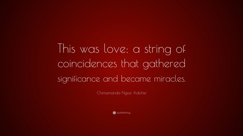 Chimamanda Ngozi Adichie Quote: “This was love: a string of coincidences that gathered significance and became miracles.”
