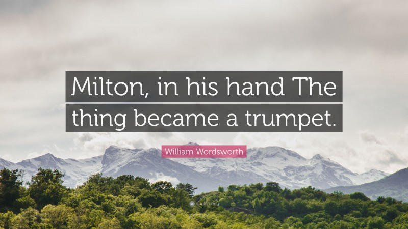 William Wordsworth Quote: “Milton, in his hand The thing became a trumpet.”