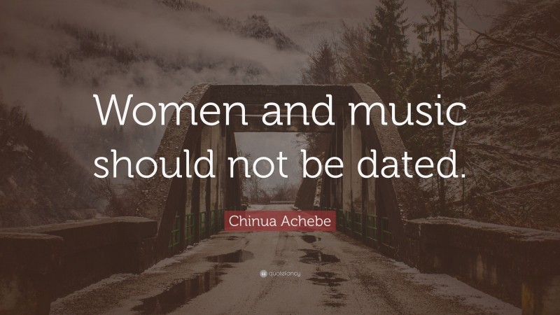 Chinua Achebe Quote: “Women and music should not be dated.”