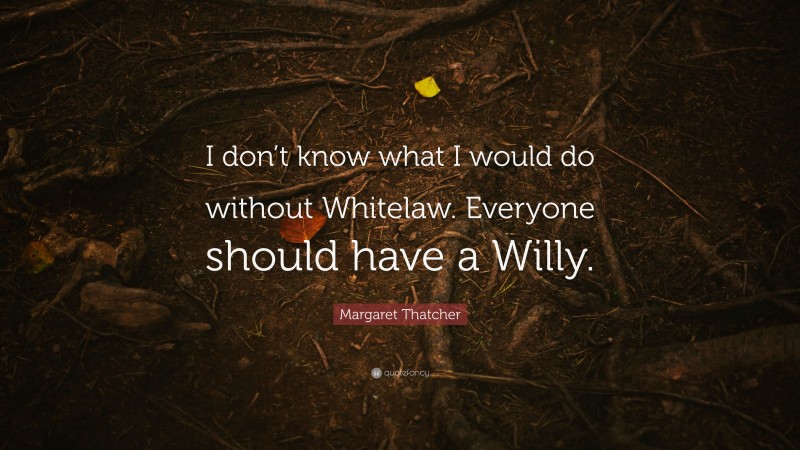 Margaret Thatcher Quote: “I don’t know what I would do without Whitelaw. Everyone should have a Willy.”