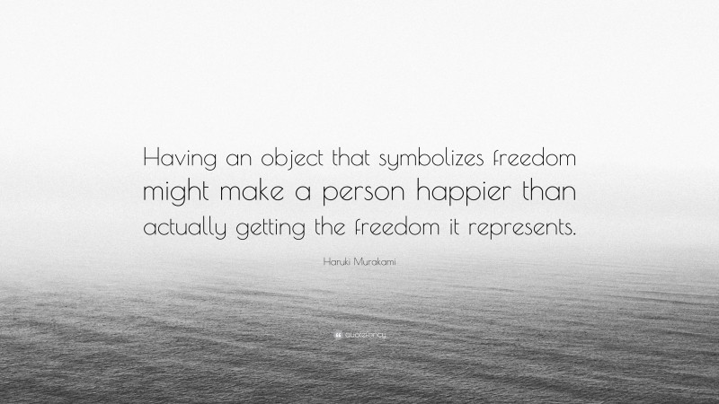 Haruki Murakami Quote: “Having an object that symbolizes freedom might make a person happier than actually getting the freedom it represents.”