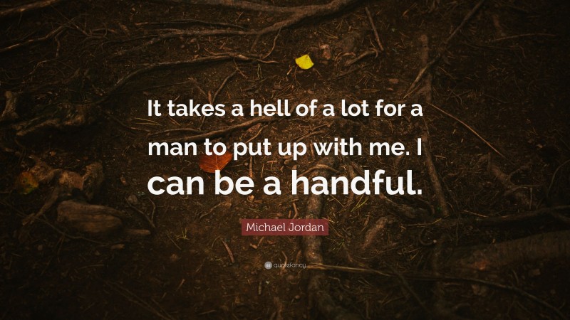 Michael Jordan Quote: “It takes a hell of a lot for a man to put up with me. I can be a handful.”
