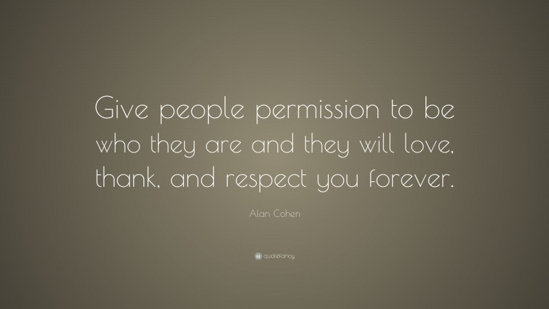 Alan Cohen Quote: “Give people permission to be who they are and they will love, thank, and respect you forever.”