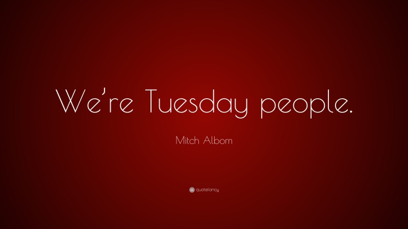 Mitch Albom Quote: “We’re Tuesday people.”
