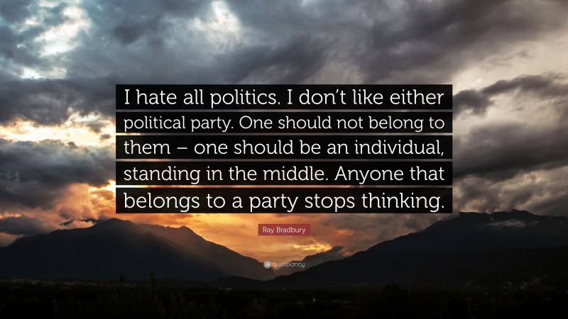 Ray Bradbury Quote: “I hate all politics. I don’t like either political party. One should not belong to them – one should be an individual, standing in the middle. Anyone that belongs to a party stops thinking.”
