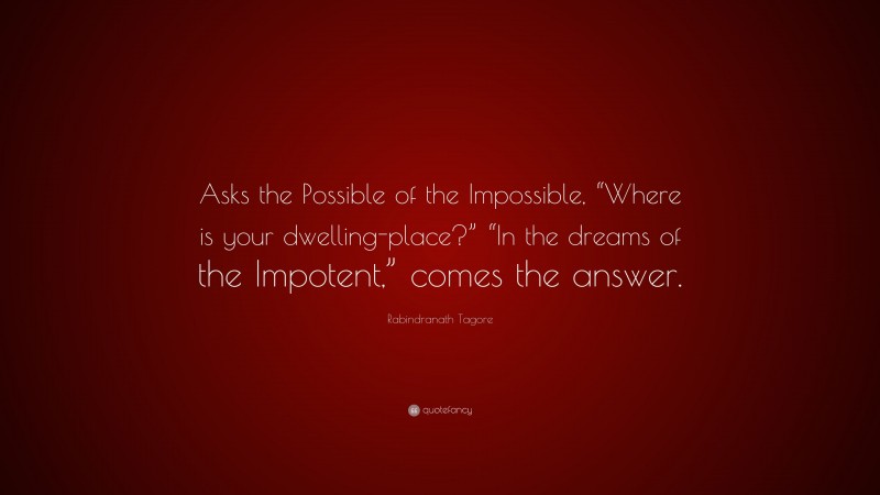Rabindranath Tagore Quote: “Asks the Possible of the Impossible, “Where is your dwelling-place?” “In the dreams of the Impotent,” comes the answer.”