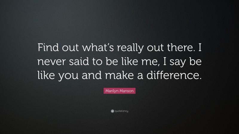 Marilyn Manson Quote: “Find out what’s really out there. I never said to be like me, I say be like you and make a difference.”