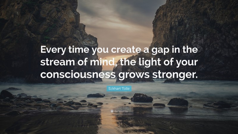 Eckhart Tolle Quote: “Every time you create a gap in the stream of mind, the light of your consciousness grows stronger.”