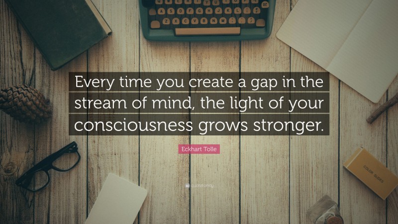 Eckhart Tolle Quote: “Every time you create a gap in the stream of mind, the light of your consciousness grows stronger.”