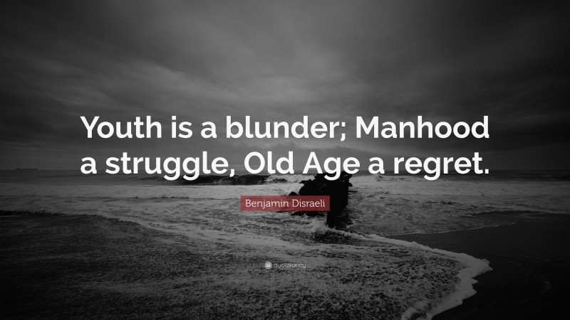Benjamin Disraeli Quote: “Youth is a blunder; Manhood a struggle, Old Age a regret.”