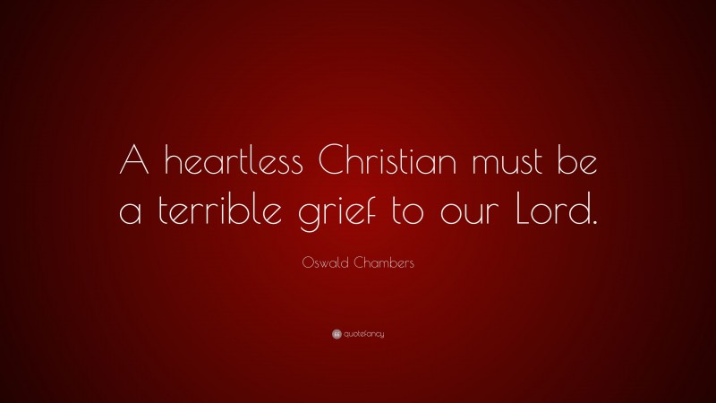 Oswald Chambers Quote: “A heartless Christian must be a terrible grief to our Lord.”