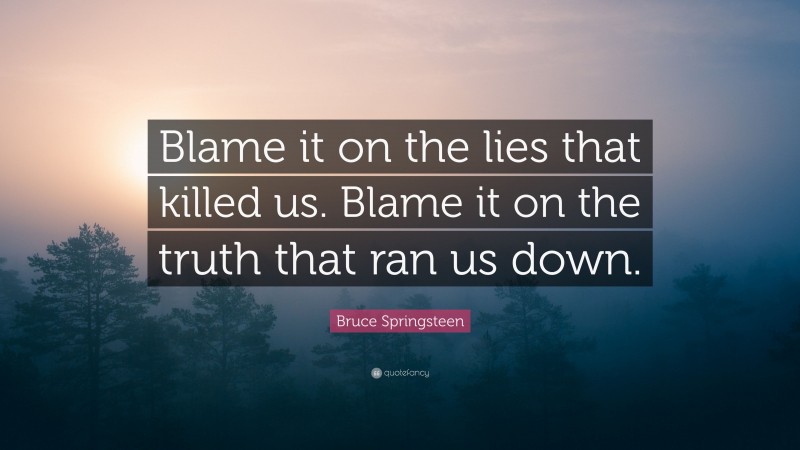 Bruce Springsteen Quote: “Blame it on the lies that killed us. Blame it on the truth that ran us down.”