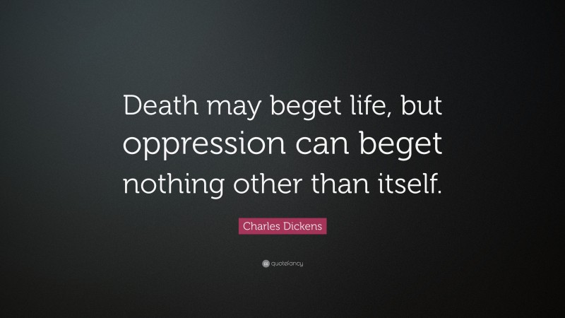 Charles Dickens Quote: “Death may beget life, but oppression can beget nothing other than itself.”