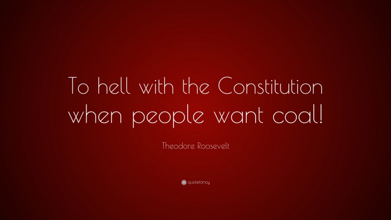 Theodore Roosevelt Quote: “To hell with the Constitution when people want coal!”