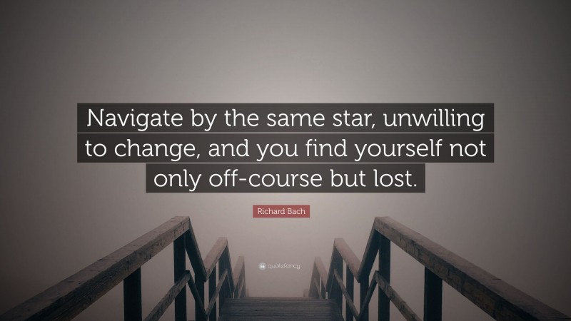 Richard Bach Quote: “Navigate by the same star, unwilling to change, and you find yourself not only off-course but lost.”