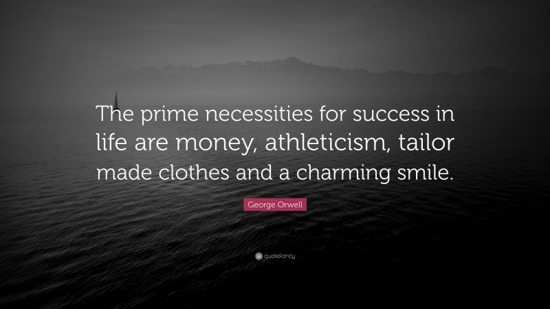George Orwell Quote: “The prime necessities for success in life are money, athleticism, tailor made clothes and a charming smile.”