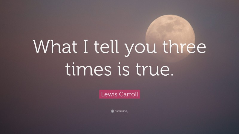 Lewis Carroll Quote: “What I tell you three times is true.”