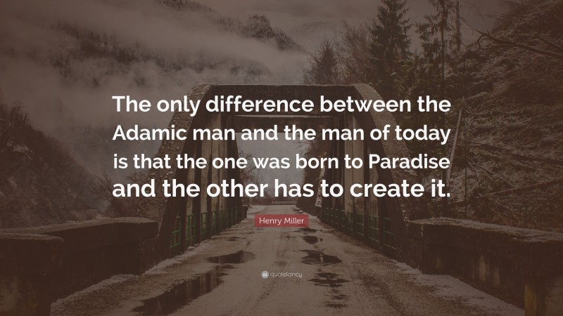 Henry Miller Quote: “The only difference between the Adamic man and the man of today is that the one was born to Paradise and the other has to create it.”