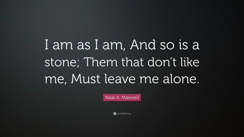 Neal A. Maxwell Quote: “I am as I am, And so is a stone; Them that don’t like me, Must leave me alone.”