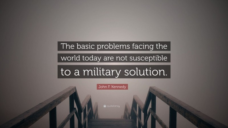John F. Kennedy Quote: “The basic problems facing the world today are not susceptible to a military solution.”