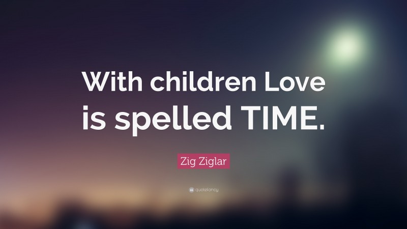 Zig Ziglar Quote: “With children Love is spelled TIME.”
