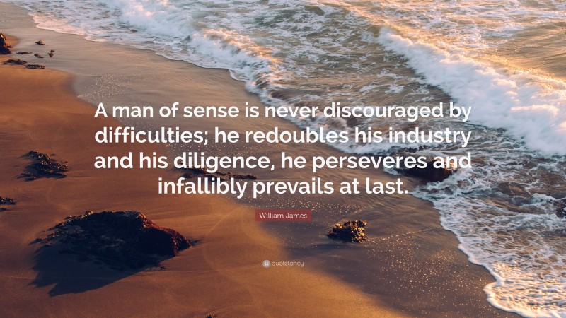 William James Quote: “A man of sense is never discouraged by difficulties; he redoubles his industry and his diligence, he perseveres and infallibly prevails at last.”