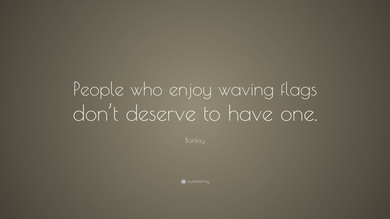 Banksy Quote: “People who enjoy waving flags don’t deserve to have one.”