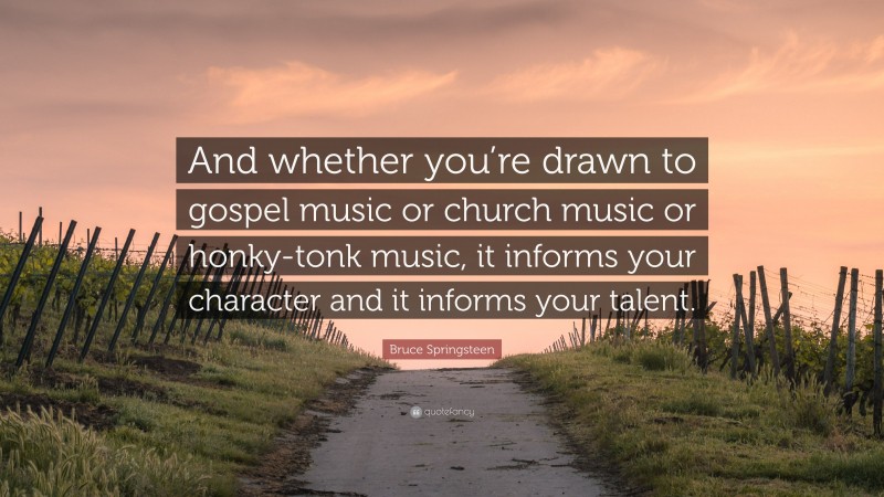 Bruce Springsteen Quote: “And whether you’re drawn to gospel music or church music or honky-tonk music, it informs your character and it informs your talent.”