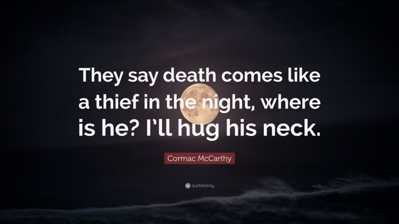 Cormac McCarthy Quote: “They say death comes like a thief in the night, where is he? I’ll hug his neck.”