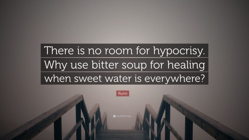 Rumi Quote: “There is no room for hypocrisy. Why use bitter soup for healing when sweet water is everywhere?”