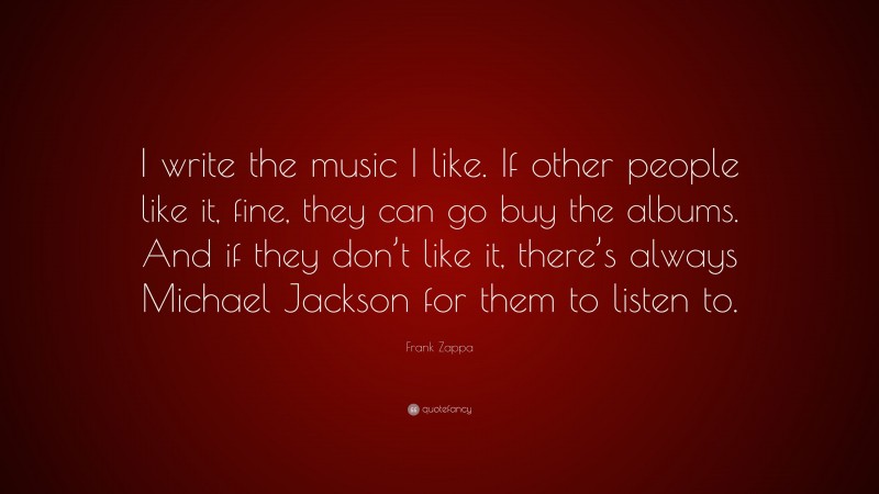Frank Zappa Quote: “I write the music I like. If other people like it, fine, they can go buy the albums. And if they don’t like it, there’s always Michael Jackson for them to listen to.”