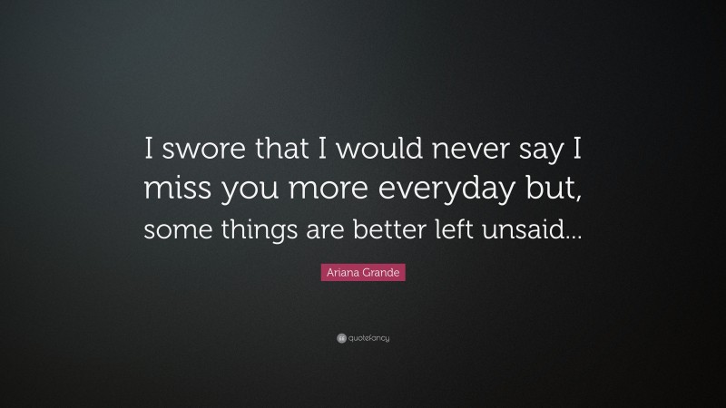 Ariana Grande Quote: “I swore that I would never say I miss you more everyday but, some things are better left unsaid...”