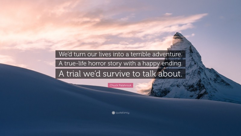 Chuck Palahniuk Quote: “We’d turn our lives into a terrible adventure. A true-life horror story with a happy ending. A trial we’d survive to talk about.”
