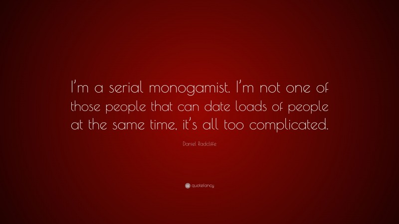 Daniel Radcliffe Quote: “I’m a serial monogamist. I’m not one of those people that can date loads of people at the same time, it’s all too complicated.”