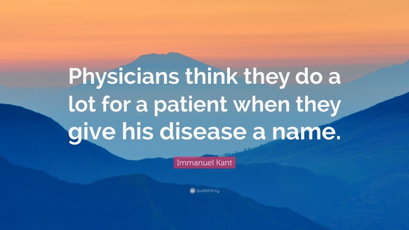 Immanuel Kant Quote: “Physicians think they do a lot for a patient when they give his disease a name.”
