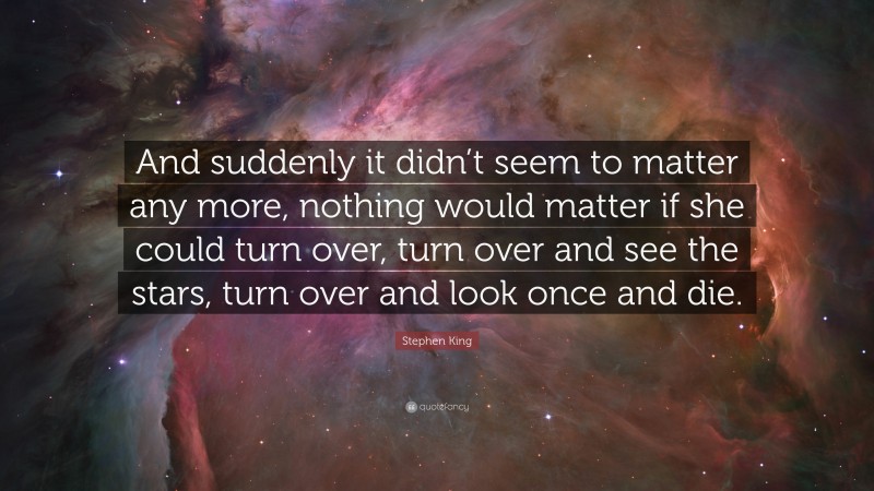 Stephen King Quote: “And suddenly it didn’t seem to matter any more, nothing would matter if she could turn over, turn over and see the stars, turn over and look once and die.”