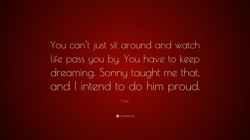 Cher Quote: “You can’t just sit around and watch life pass you by. You have to keep dreaming. Sonny taught me that, and I intend to do him proud.”