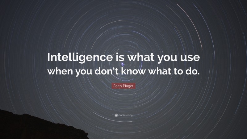 Jean Piaget Quote: “Intelligence is what you use when you don’t know what to do.”