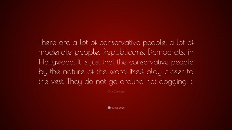 Clint Eastwood Quote: “There are a lot of conservative people, a lot of moderate people, Republicans, Democrats, in Hollywood. It is just that the conservative people by the nature of the word itself play closer to the vest. They do not go around hot dogging it.”