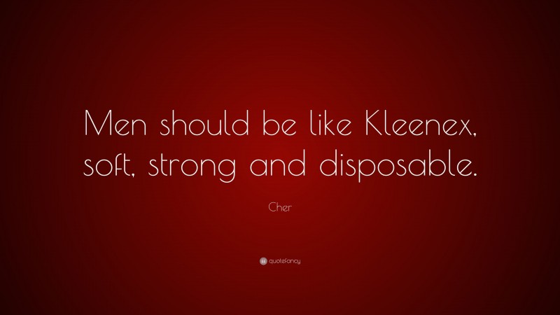 Cher Quote: “Men should be like Kleenex, soft, strong and disposable.”