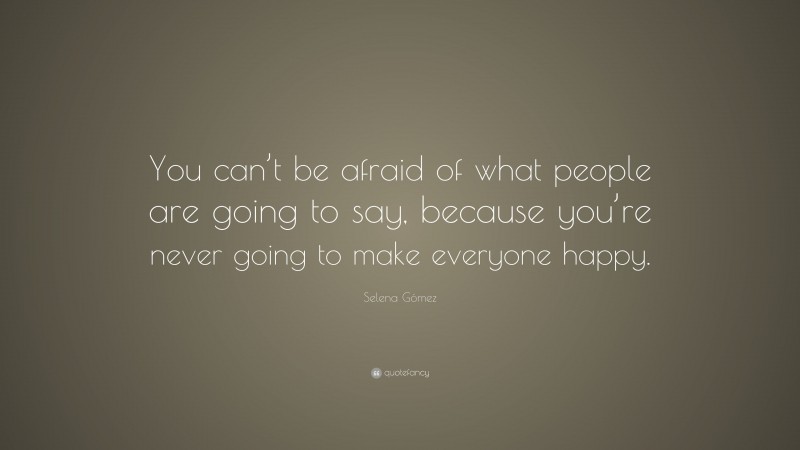 Selena Gómez Quote: “You can’t be afraid of what people are going to say, because you’re never going to make everyone happy.”
