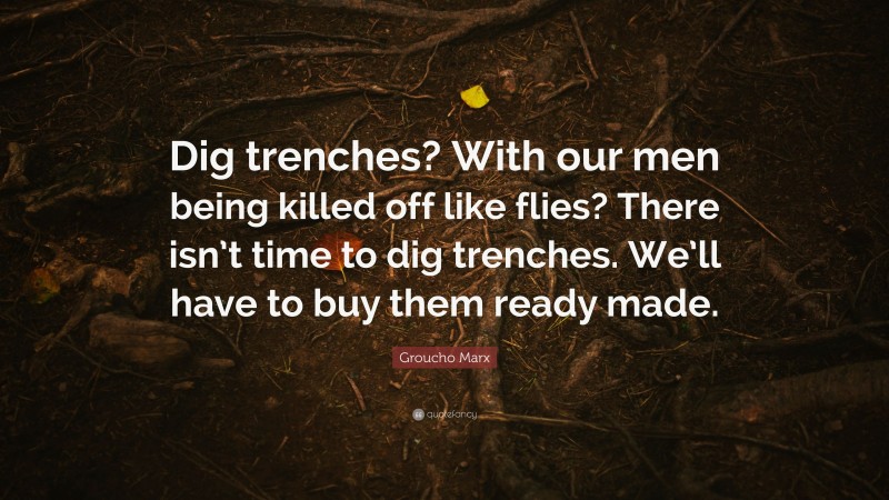 Groucho Marx Quote: “Dig trenches? With our men being killed off like flies? There isn’t time to dig trenches. We’ll have to buy them ready made.”