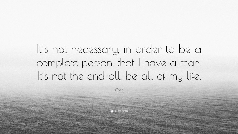 Cher Quote: “It’s not necessary, in order to be a complete person, that I have a man. It’s not the end-all, be-all of my life.”