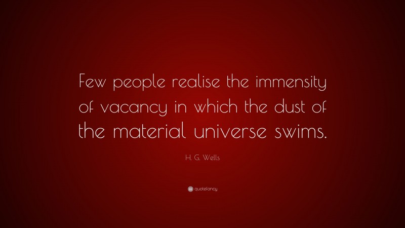 H. G. Wells Quote: “Few people realise the immensity of vacancy in which the dust of the material universe swims.”